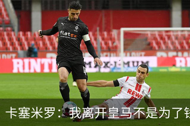 卡塞米罗：我离开皇马不是为了钱 为的是寻求新挑战