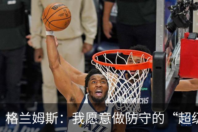 格兰姆斯：我愿意做防守的“超级保镖”，捍卫球队荣耀！