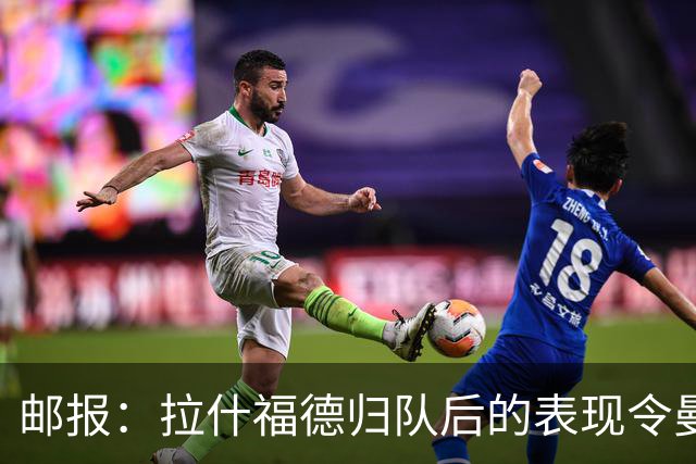 邮报：拉什福德归队后的表现令曼联深受打动，留队可能性增加