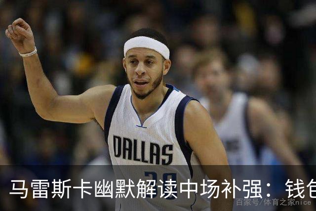 马雷斯卡幽默解读中场补强：钱包不是我的，球员才是关键！